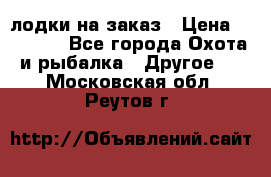 лодки на заказ › Цена ­ 15 000 - Все города Охота и рыбалка » Другое   . Московская обл.,Реутов г.